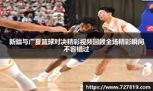 新疆与广夏篮球对决精彩视频回顾全场精彩瞬间不容错过