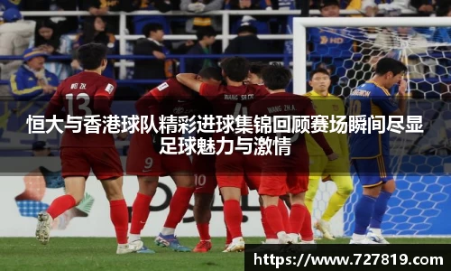 恒大与香港球队精彩进球集锦回顾赛场瞬间尽显足球魅力与激情